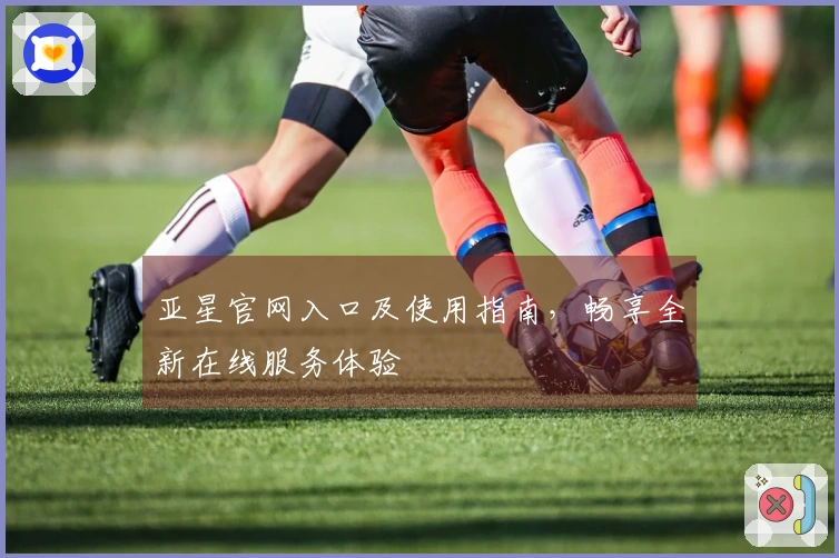 亚星官网入口及使用指南，畅享全新在线服务体验