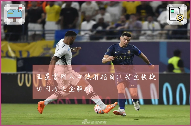 亚星官网入口使用指南：安全快捷访问方法全解析