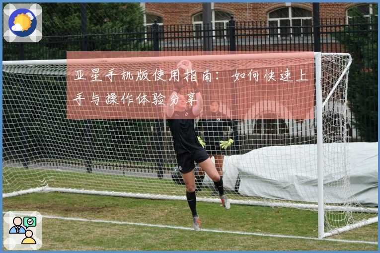 亚星手机版使用指南：如何快速上手与操作体验分享