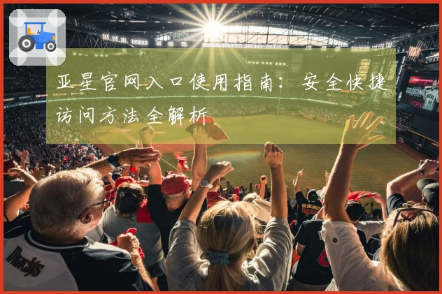 亚星官网入口使用指南：安全快捷访问方法全解析