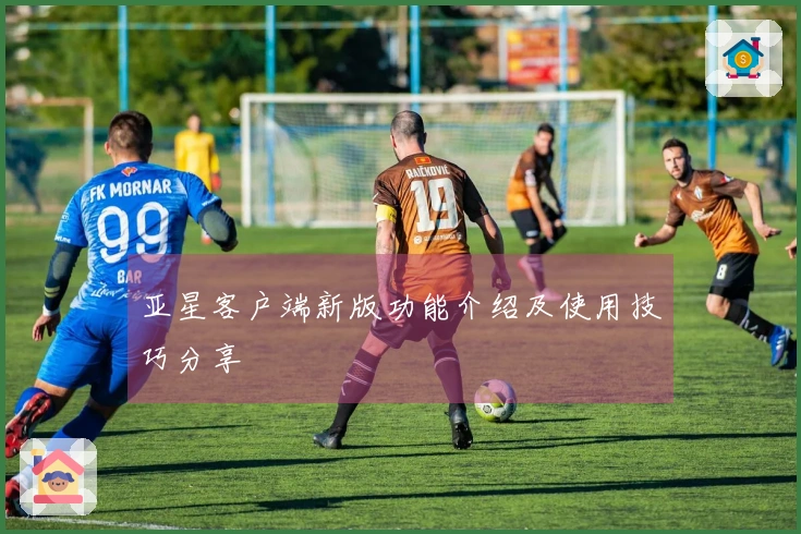 亚星客户端新版功能介绍及使用技巧分享