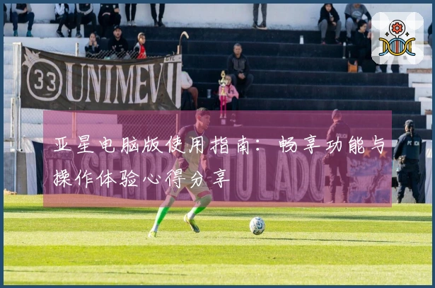 亚星电脑版使用指南：畅享功能与操作体验心得分享