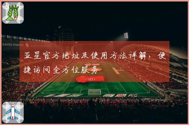 亚星官方地址及使用方法详解，便捷访问全方位服务