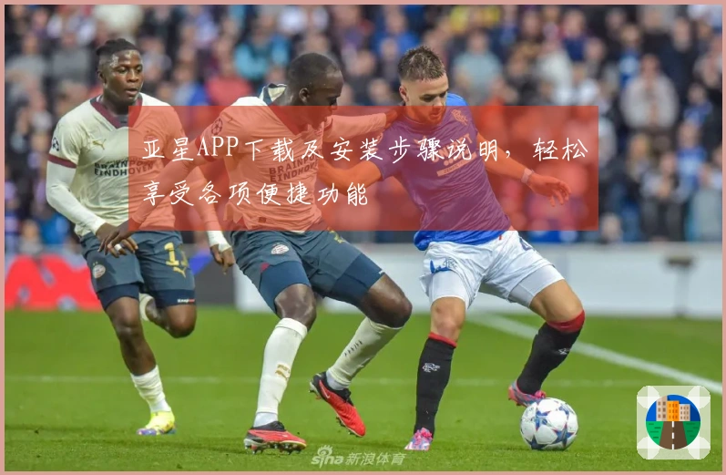 亚星APP下载及安装步骤说明，轻松享受各项便捷功能