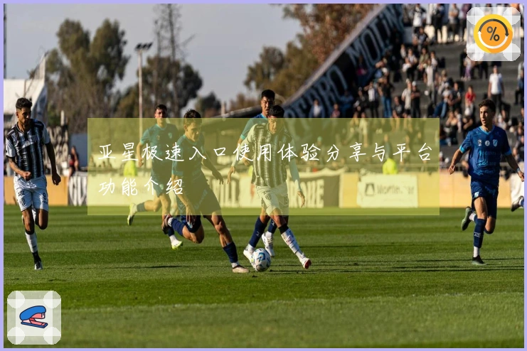 亚星极速入口使用体验分享与平台功能介绍