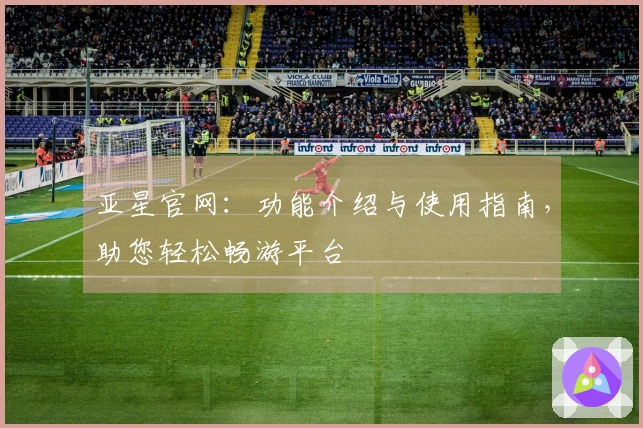 亚星官网：功能介绍与使用指南，助您轻松畅游平台