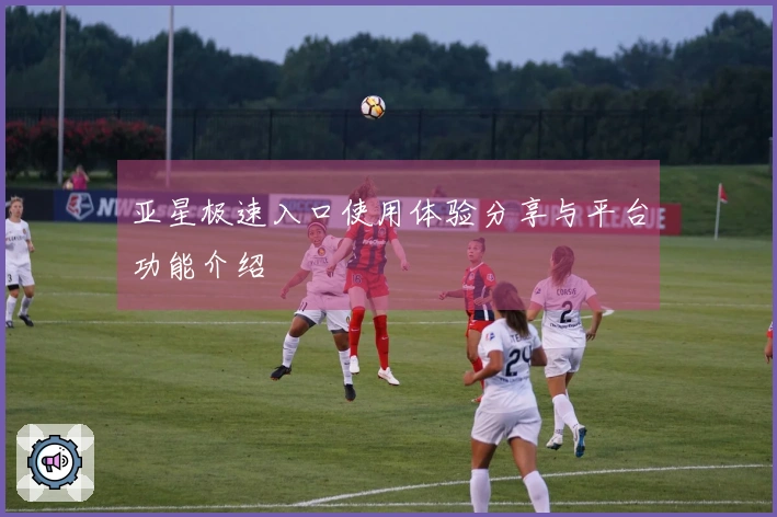 亚星极速入口使用体验分享与平台功能介绍