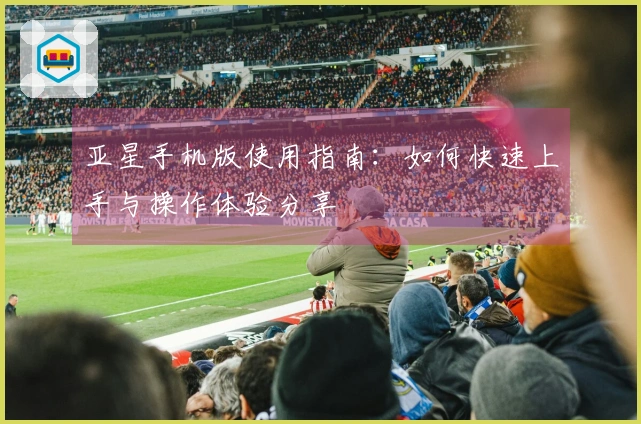 亚星手机版使用指南：如何快速上手与操作体验分享
