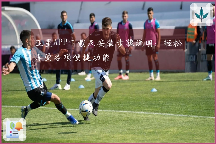 亚星APP下载及安装步骤说明，轻松享受各项便捷功能