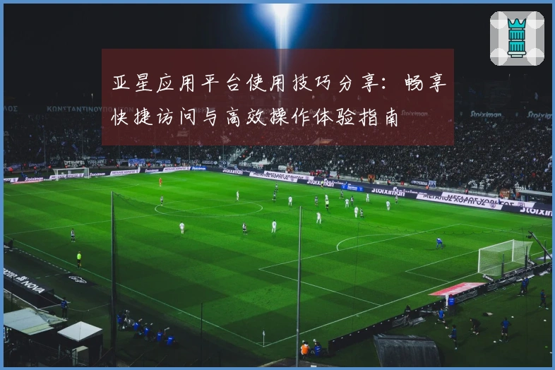 亚星应用平台使用技巧分享：畅享快捷访问与高效操作体验指南