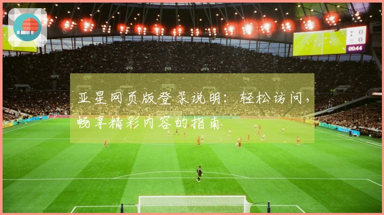 亚星网页版登录说明：轻松访问，畅享精彩内容的指南