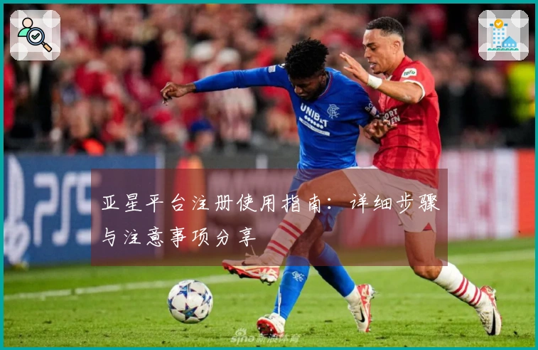 亚星平台注册使用指南：详细步骤与注意事项分享