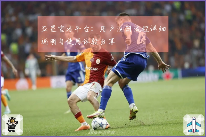 亚星官方平台：用户注册流程详细说明与使用体验分享