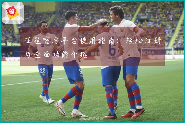 亚星官方平台使用指南：轻松注册与全面功能介绍