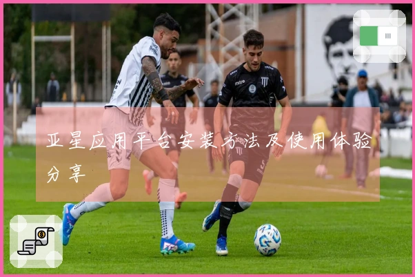 亚星应用平台安装方法及使用体验分享
