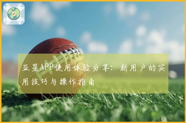 亚星APP使用体验分享：新用户的实用技巧与操作指南