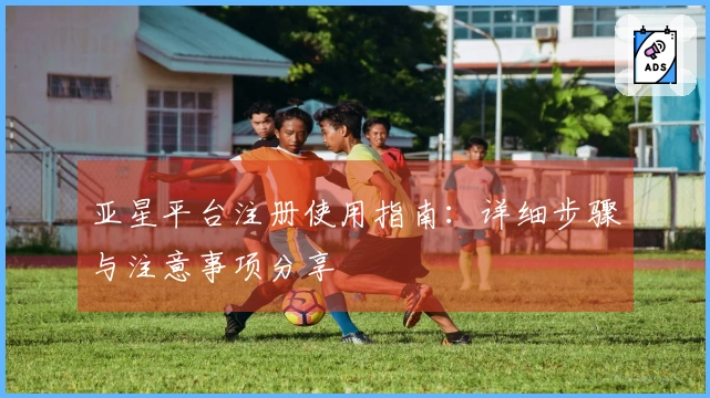 亚星平台注册使用指南：详细步骤与注意事项分享